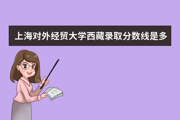 上海对外经贸大学西藏录取分数线是多少 上海对外经贸大学西藏招生人数多少